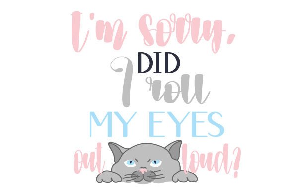 I m Sorry, Did I Roll My Eyes out Loud- Kawaii Cat